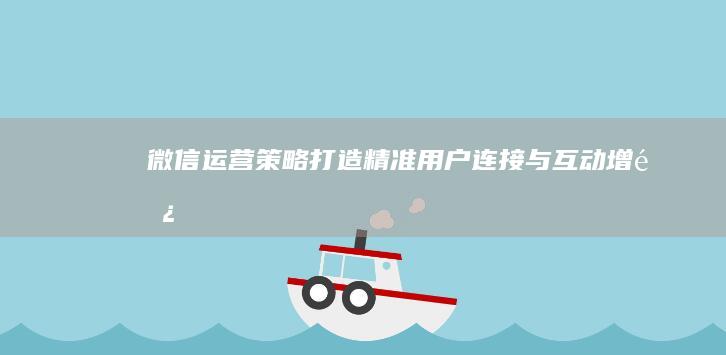 微信运营策略：打造精准用户连接与互动增长